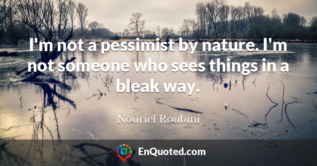 I'm not a pessimist by nature. I'm not someone who sees things in a bleak way.