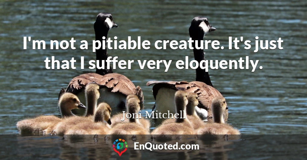 I'm not a pitiable creature. It's just that I suffer very eloquently.