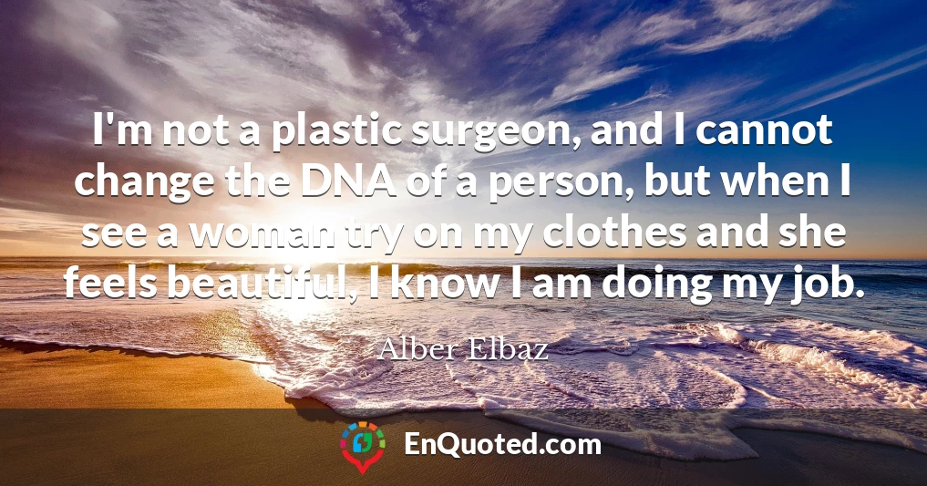 I'm not a plastic surgeon, and I cannot change the DNA of a person, but when I see a woman try on my clothes and she feels beautiful, I know I am doing my job.