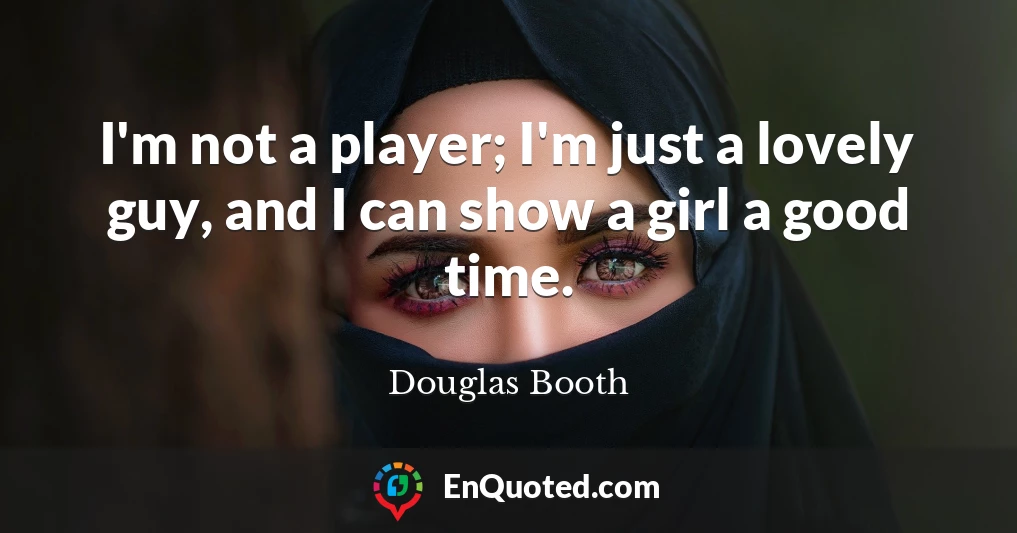 I'm not a player; I'm just a lovely guy, and I can show a girl a good time.