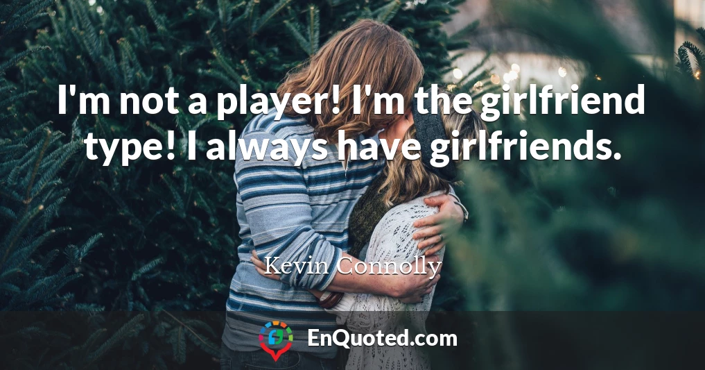 I'm not a player! I'm the girlfriend type! I always have girlfriends.