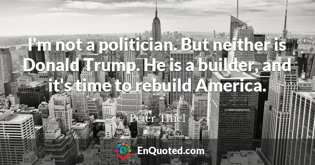 I'm not a politician. But neither is Donald Trump. He is a builder, and it's time to rebuild America.