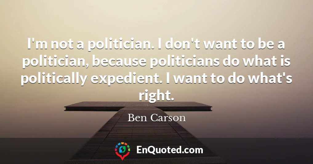 I'm not a politician. I don't want to be a politician, because politicians do what is politically expedient. I want to do what's right.