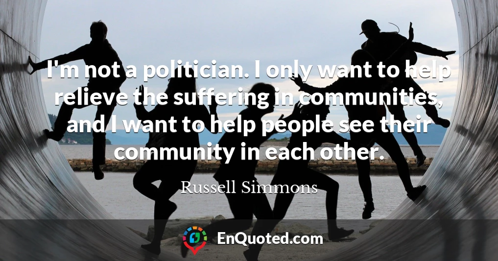 I'm not a politician. I only want to help relieve the suffering in communities, and I want to help people see their community in each other.