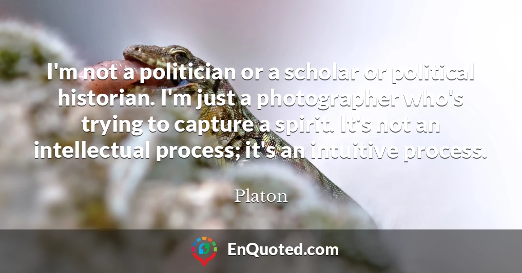 I'm not a politician or a scholar or political historian. I'm just a photographer who's trying to capture a spirit. It's not an intellectual process; it's an intuitive process.