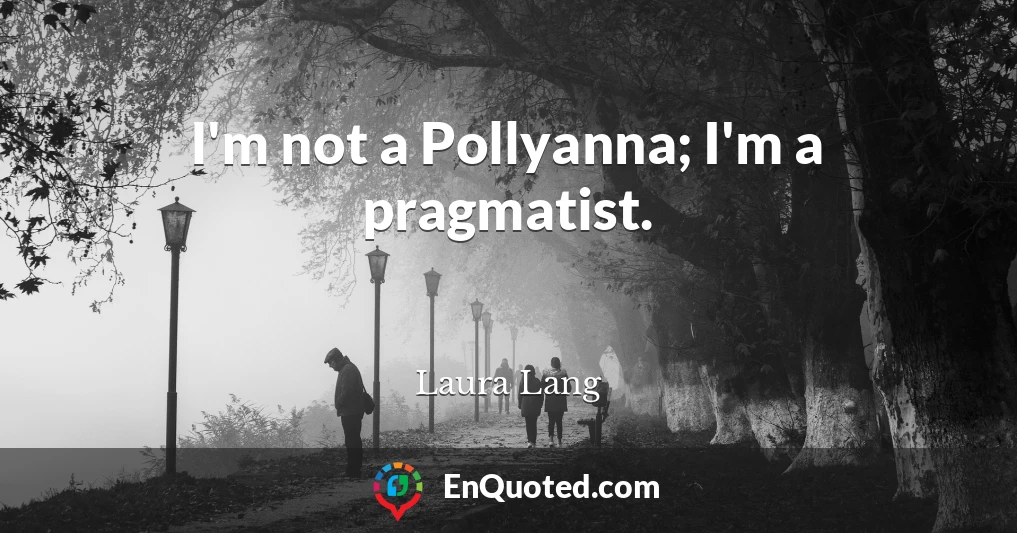I'm not a Pollyanna; I'm a pragmatist.