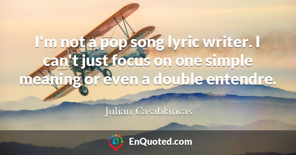 I'm not a pop song lyric writer. I can't just focus on one simple meaning or even a double entendre.