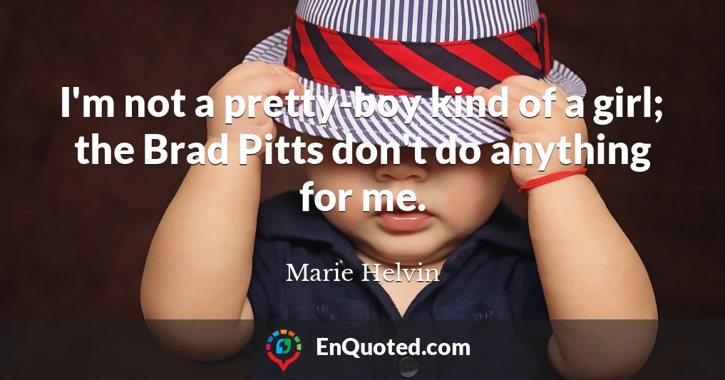 I'm not a pretty-boy kind of a girl; the Brad Pitts don't do anything for me.