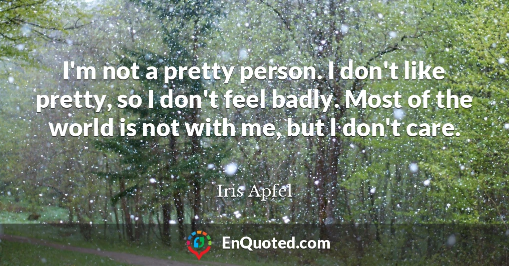 I'm not a pretty person. I don't like pretty, so I don't feel badly. Most of the world is not with me, but I don't care.
