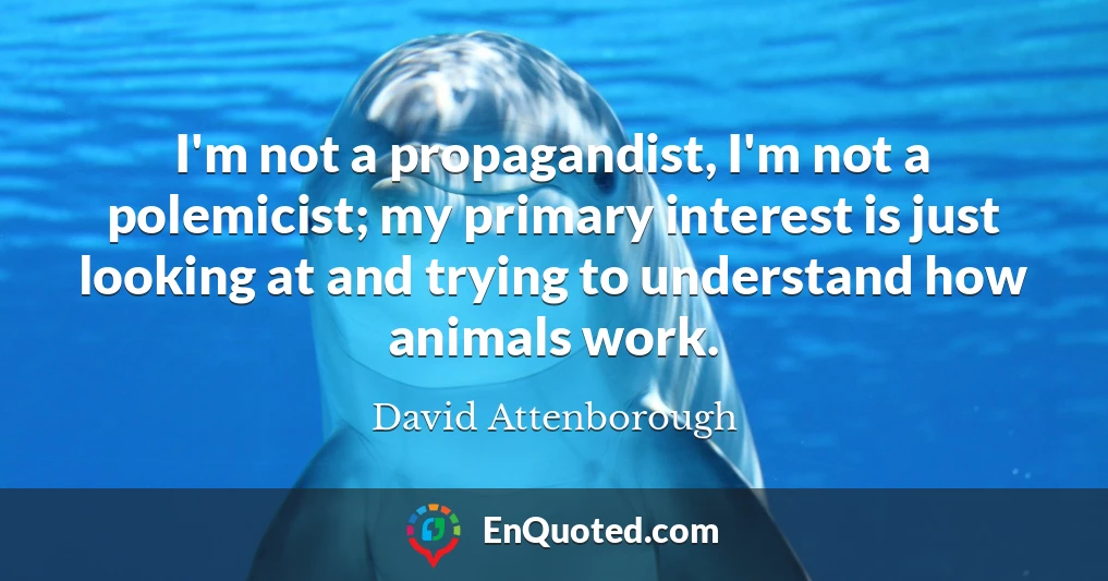 I'm not a propagandist, I'm not a polemicist; my primary interest is just looking at and trying to understand how animals work.