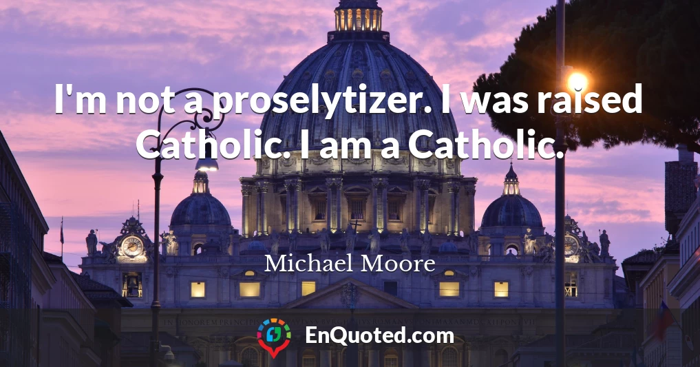 I'm not a proselytizer. I was raised Catholic. I am a Catholic.