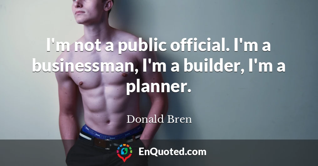I'm not a public official. I'm a businessman, I'm a builder, I'm a planner.