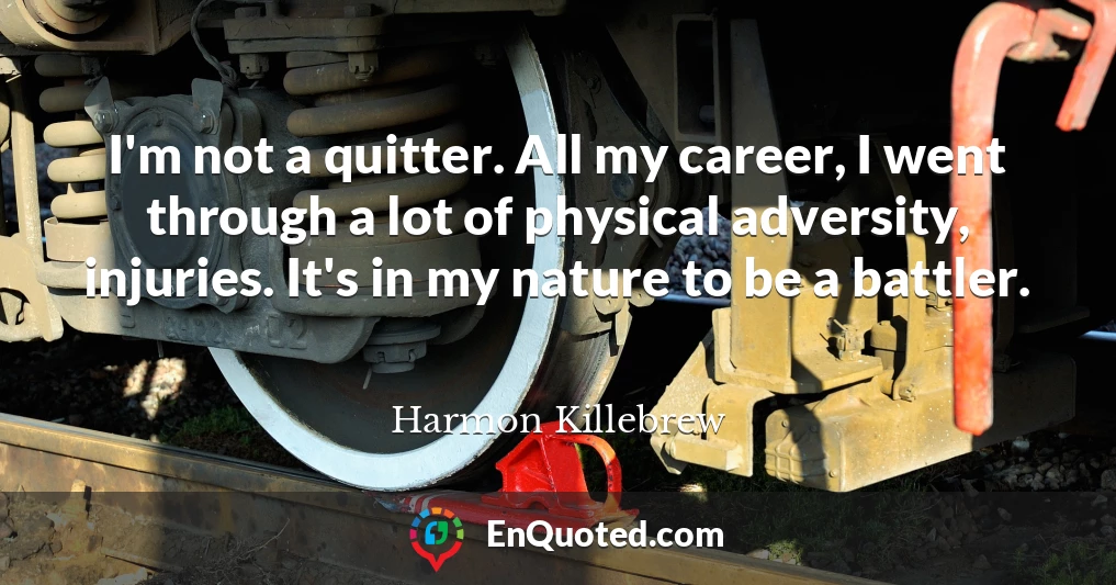 I'm not a quitter. All my career, I went through a lot of physical adversity, injuries. It's in my nature to be a battler.