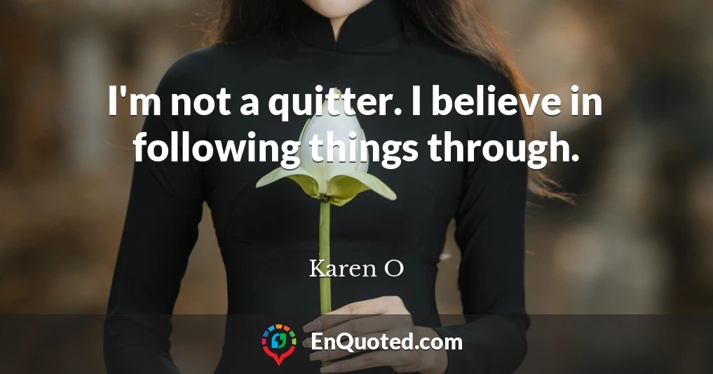 I'm not a quitter. I believe in following things through.