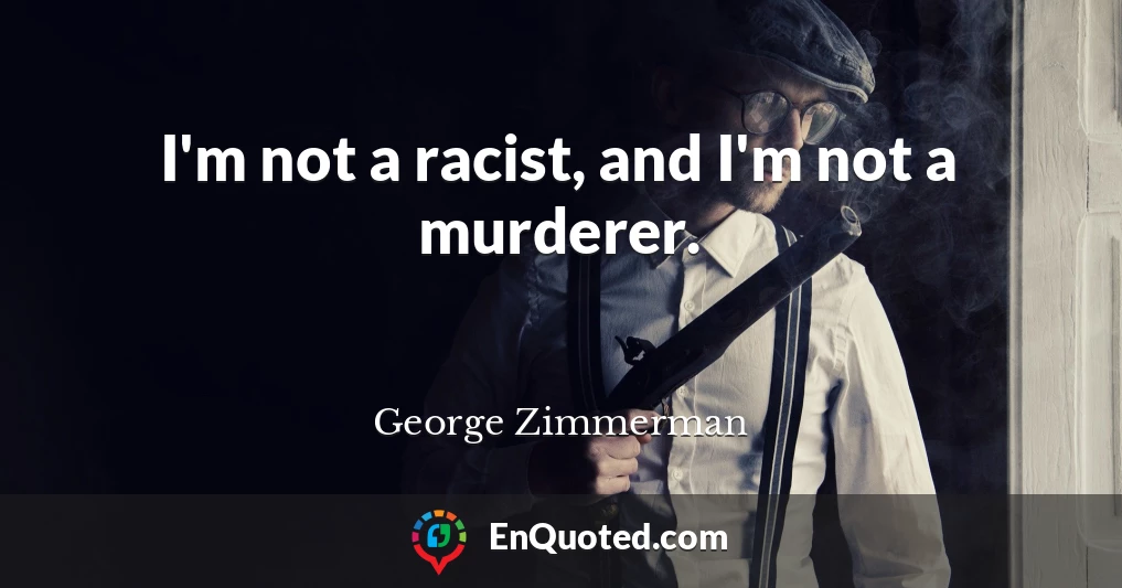 I'm not a racist, and I'm not a murderer.
