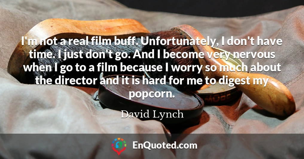 I'm not a real film buff. Unfortunately, I don't have time. I just don't go. And I become very nervous when I go to a film because I worry so much about the director and it is hard for me to digest my popcorn.