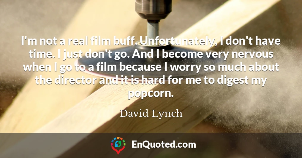 I'm not a real film buff. Unfortunately, I don't have time. I just don't go. And I become very nervous when I go to a film because I worry so much about the director and it is hard for me to digest my popcorn.