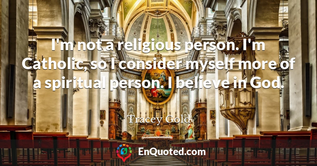 I'm not a religious person. I'm Catholic, so I consider myself more of a spiritual person. I believe in God.