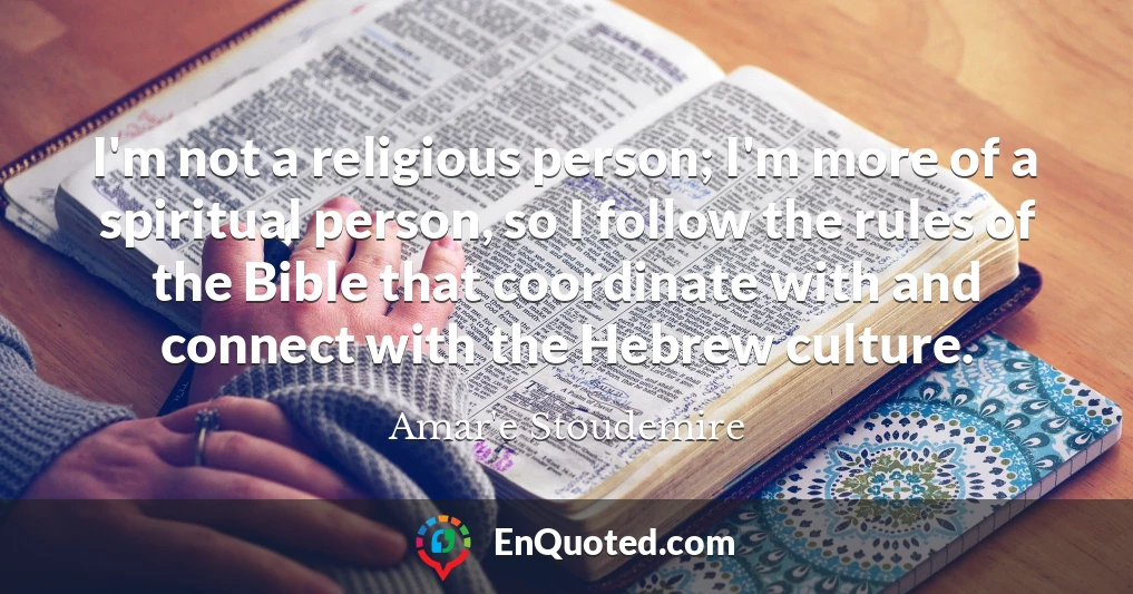 I'm not a religious person; I'm more of a spiritual person, so I follow the rules of the Bible that coordinate with and connect with the Hebrew culture.