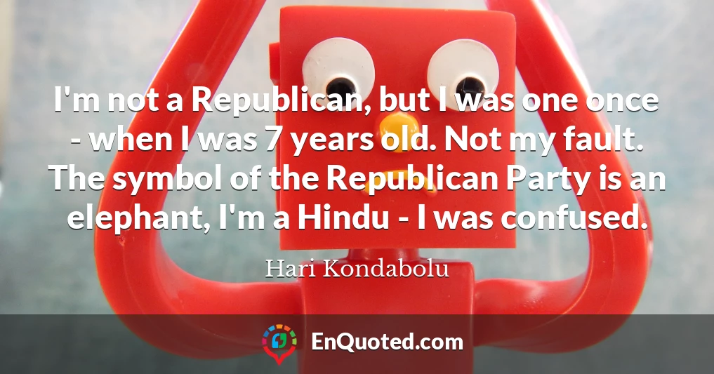 I'm not a Republican, but I was one once - when I was 7 years old. Not my fault. The symbol of the Republican Party is an elephant, I'm a Hindu - I was confused.