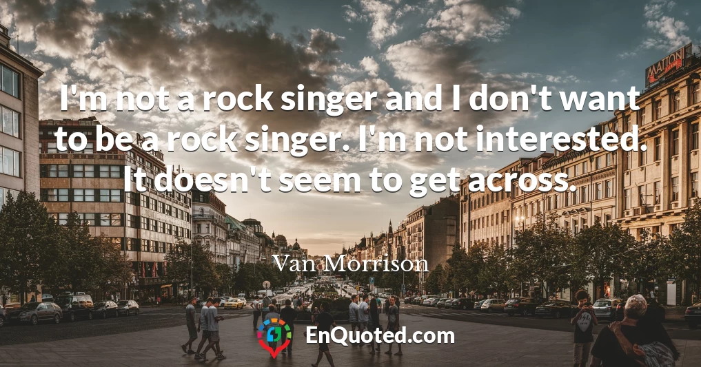 I'm not a rock singer and I don't want to be a rock singer. I'm not interested. It doesn't seem to get across.