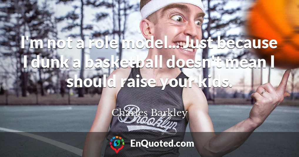 I'm not a role model... Just because I dunk a basketball doesn't mean I should raise your kids.