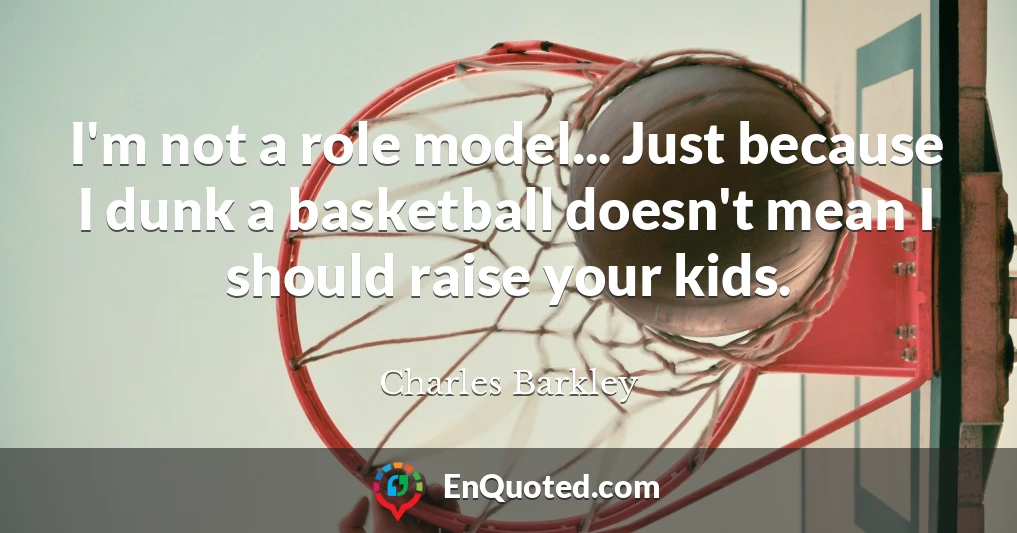 I'm not a role model... Just because I dunk a basketball doesn't mean I should raise your kids.