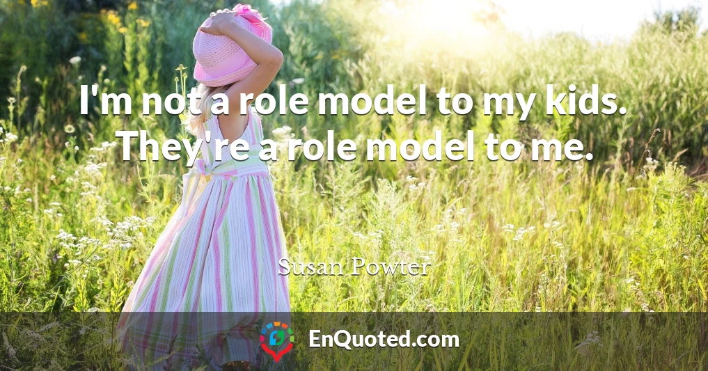 I'm not a role model to my kids. They're a role model to me.