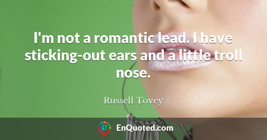 I'm not a romantic lead. I have sticking-out ears and a little troll nose.