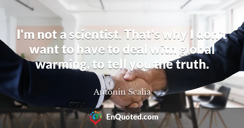 I'm not a scientist. That's why I don't want to have to deal with global warming, to tell you the truth.