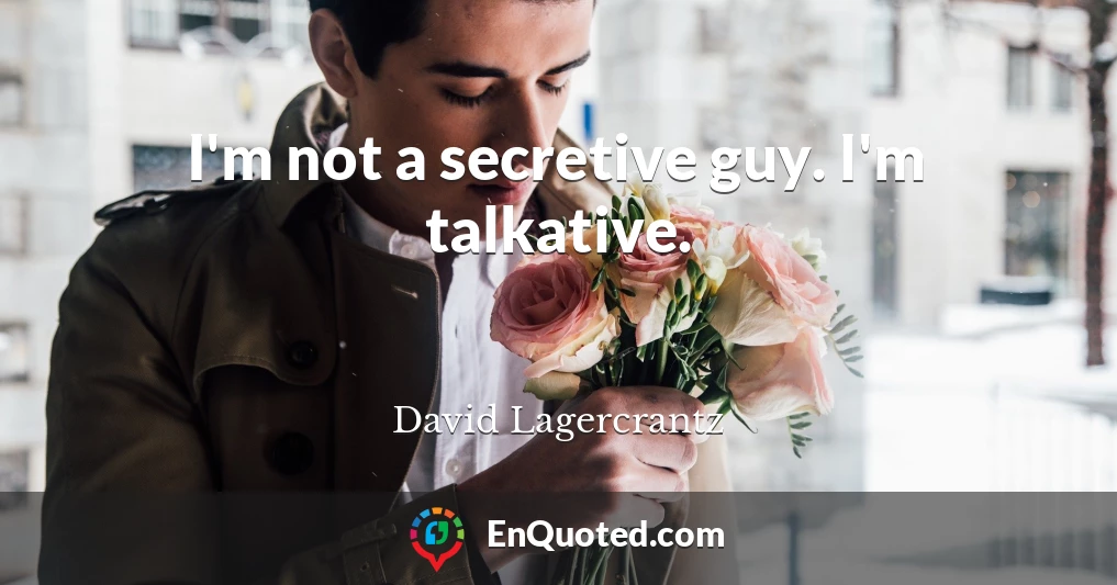 I'm not a secretive guy. I'm talkative.