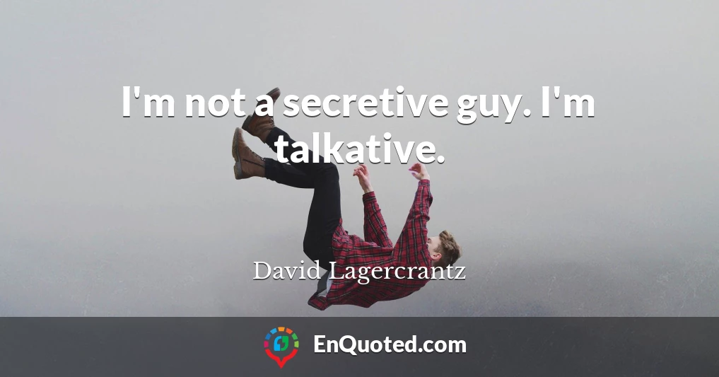 I'm not a secretive guy. I'm talkative.