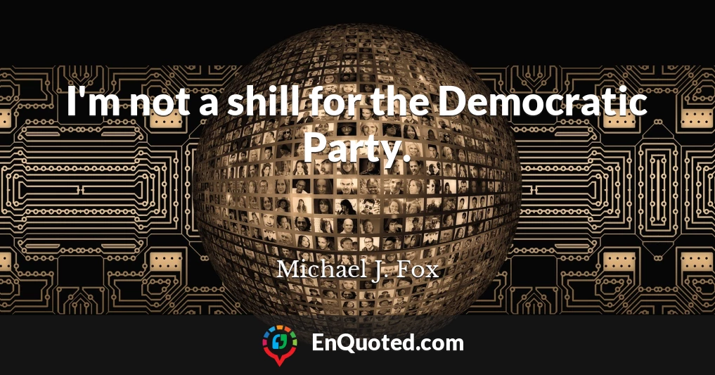 I'm not a shill for the Democratic Party.
