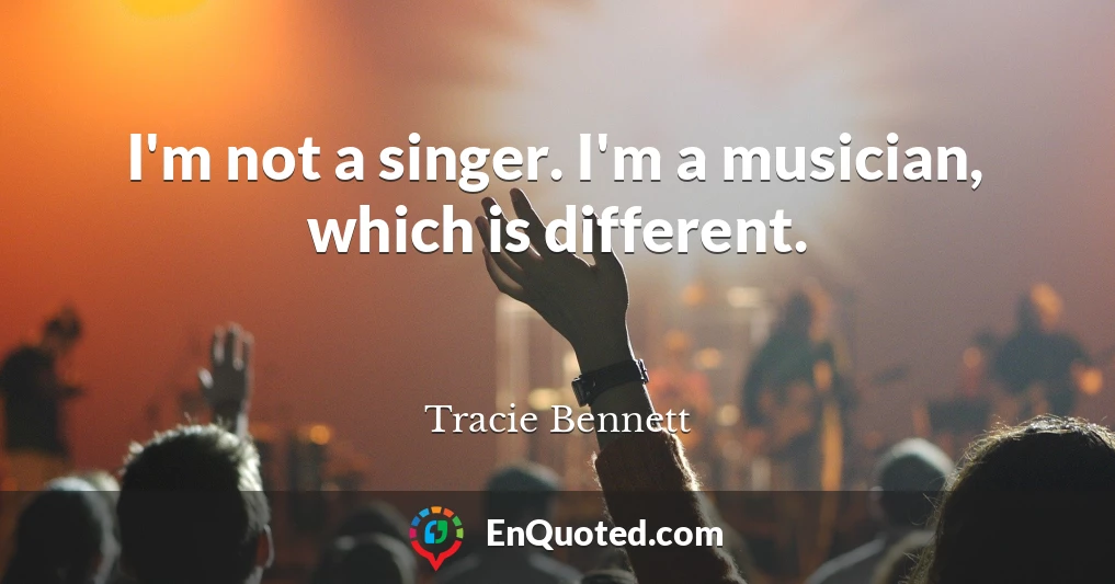 I'm not a singer. I'm a musician, which is different.