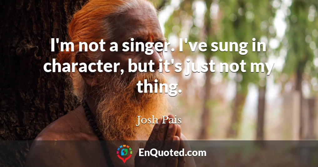 I'm not a singer. I've sung in character, but it's just not my thing.