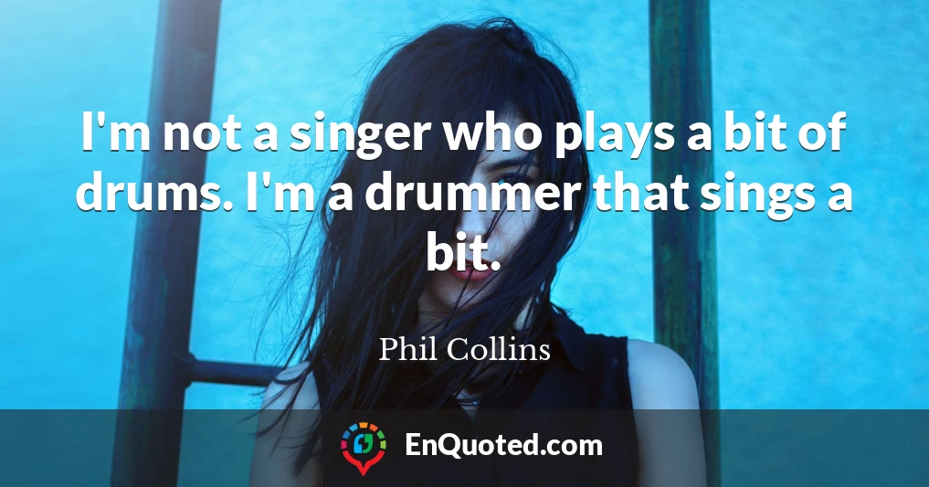 I'm not a singer who plays a bit of drums. I'm a drummer that sings a bit.