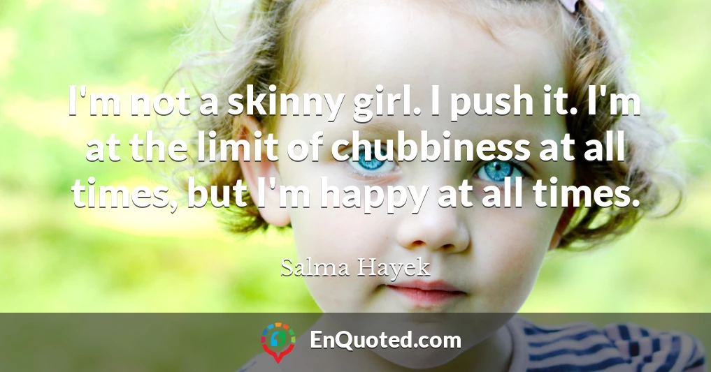 I'm not a skinny girl. I push it. I'm at the limit of chubbiness at all times, but I'm happy at all times.