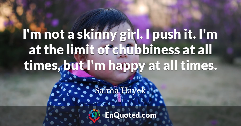 I'm not a skinny girl. I push it. I'm at the limit of chubbiness at all times, but I'm happy at all times.