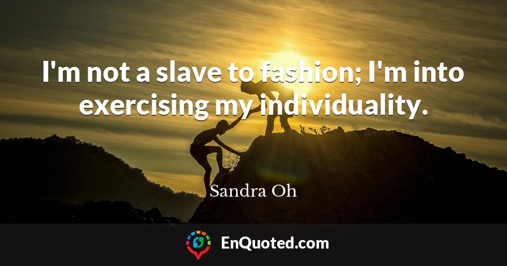 I'm not a slave to fashion; I'm into exercising my individuality.