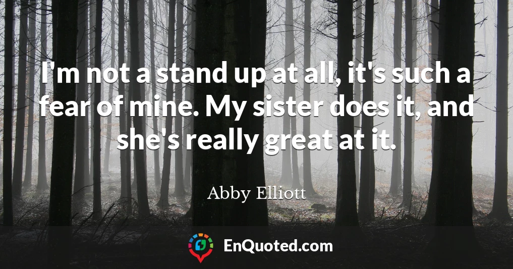 I'm not a stand up at all, it's such a fear of mine. My sister does it, and she's really great at it.