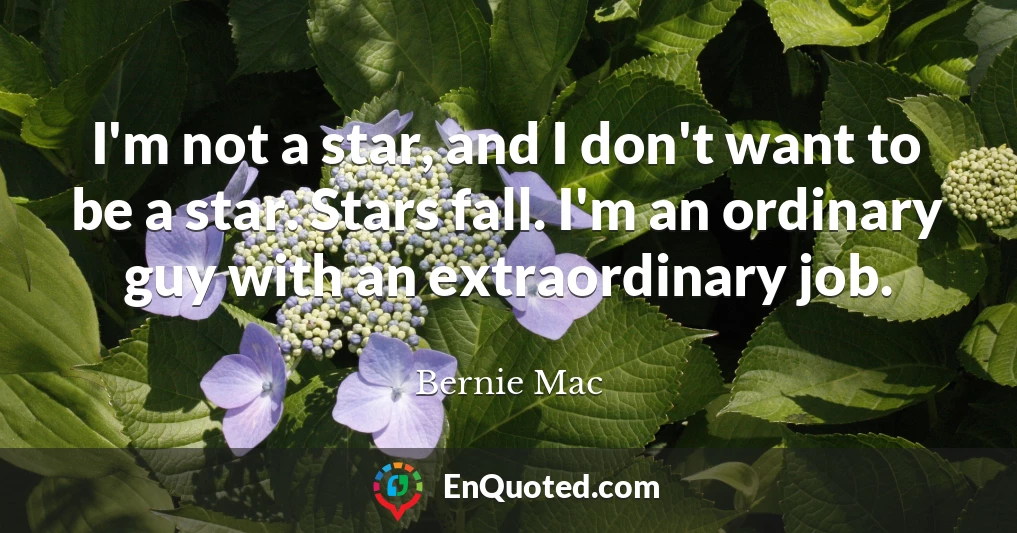 I'm not a star, and I don't want to be a star. Stars fall. I'm an ordinary guy with an extraordinary job.