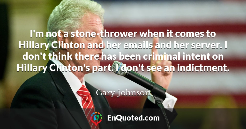 I'm not a stone-thrower when it comes to Hillary Clinton and her emails and her server. I don't think there has been criminal intent on Hillary Clinton's part. I don't see an indictment.