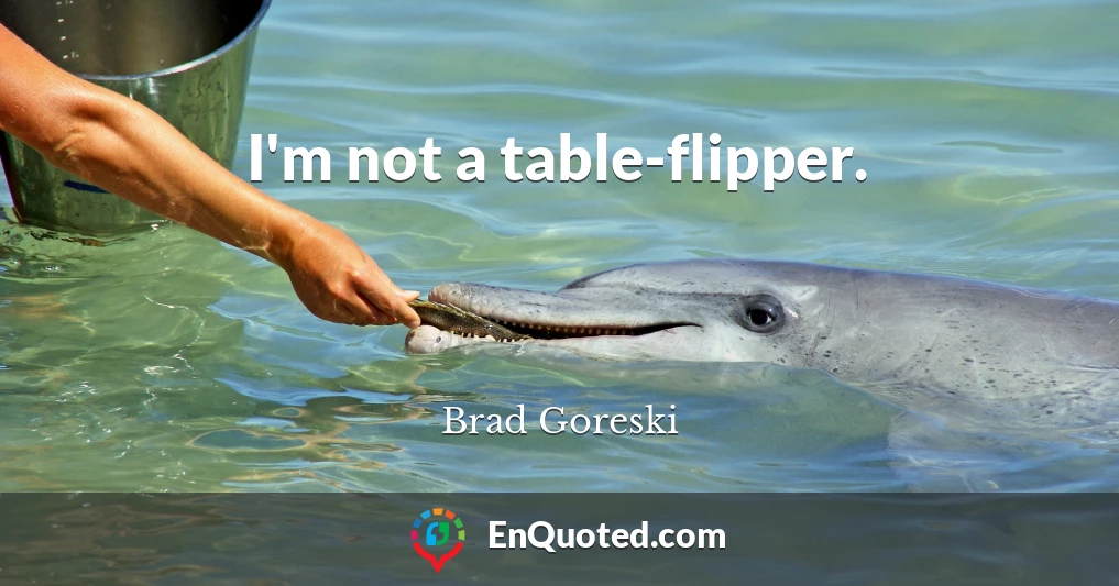 I'm not a table-flipper.