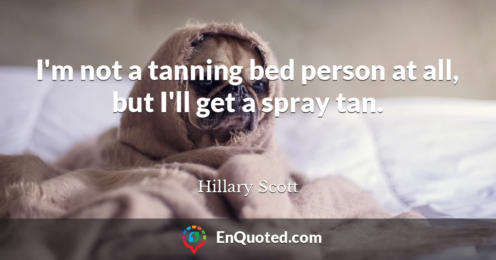 I'm not a tanning bed person at all, but I'll get a spray tan.