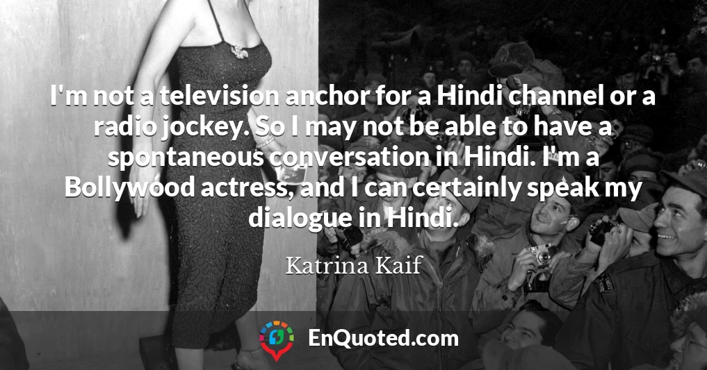 I'm not a television anchor for a Hindi channel or a radio jockey. So I may not be able to have a spontaneous conversation in Hindi. I'm a Bollywood actress, and I can certainly speak my dialogue in Hindi.