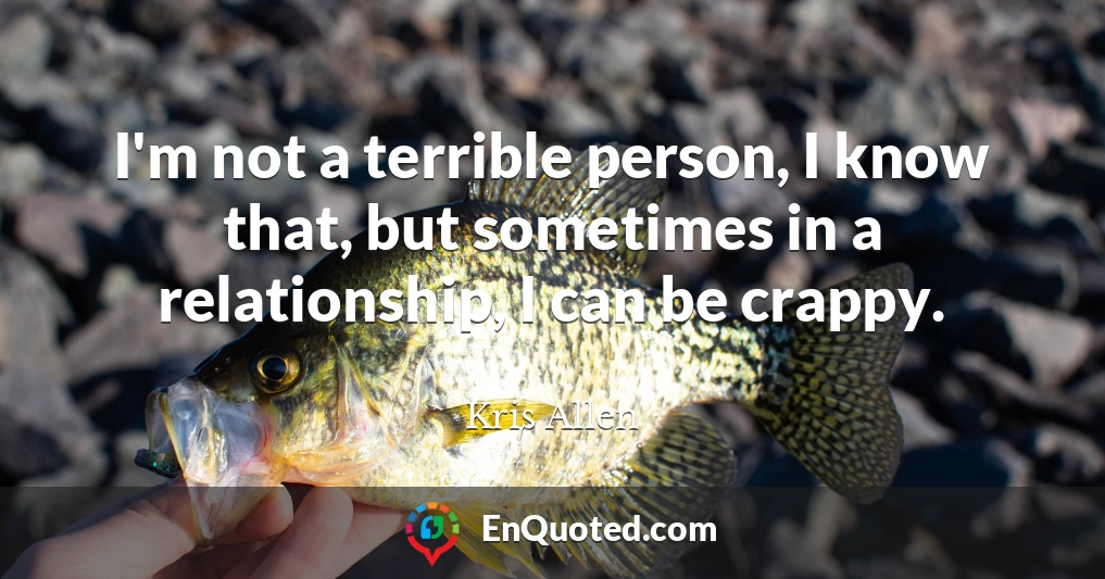 I'm not a terrible person, I know that, but sometimes in a relationship, I can be crappy.