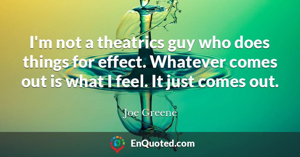 I'm not a theatrics guy who does things for effect. Whatever comes out is what I feel. It just comes out.