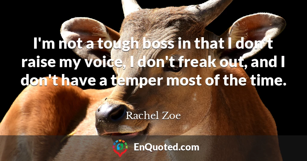I'm not a tough boss in that I don't raise my voice, I don't freak out, and I don't have a temper most of the time.