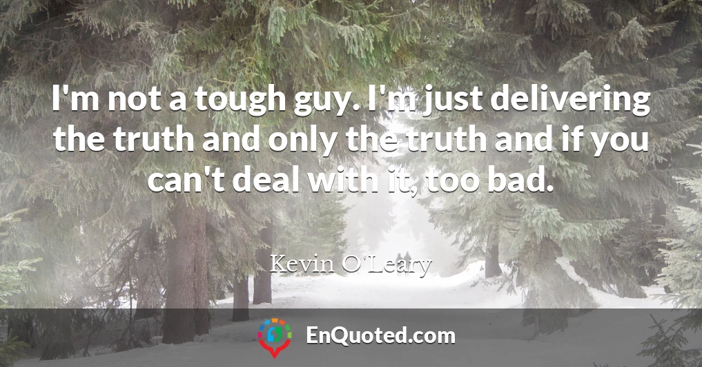 I'm not a tough guy. I'm just delivering the truth and only the truth and if you can't deal with it, too bad.