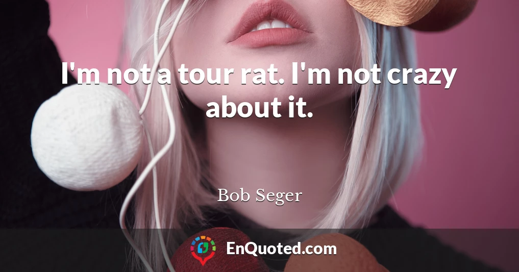 I'm not a tour rat. I'm not crazy about it.